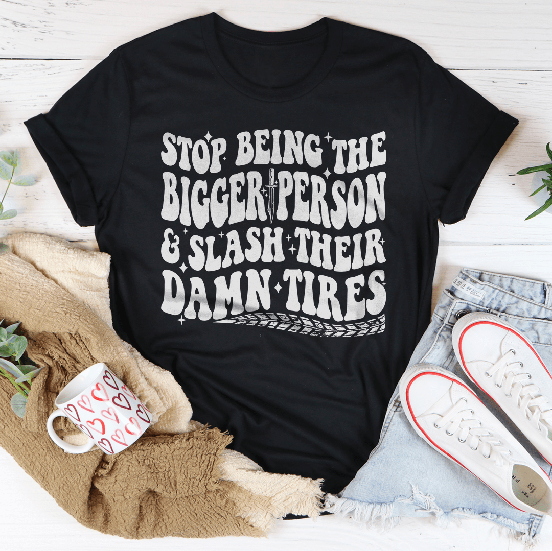 Stop Being The Bigger Person Slash Their Damn Tires Tee