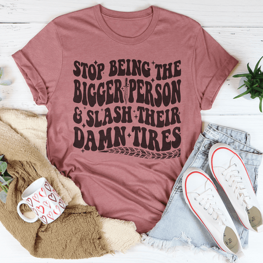 Stop Being The Bigger Person Slash Their Damn Tires Tee